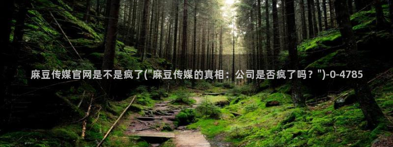 麻豆影视传媒官网:麻豆传媒官网是不是疯了(\